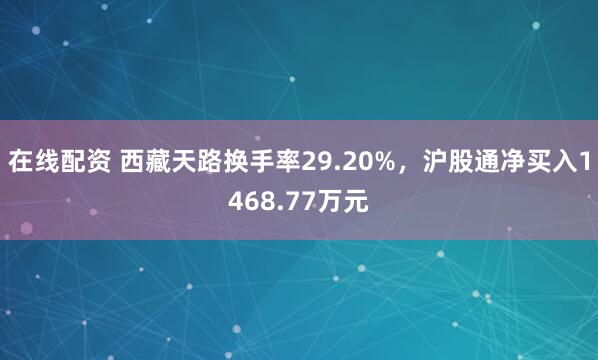 在线配资 西藏天路换手率29.20%，沪股通净买入1468.77万元