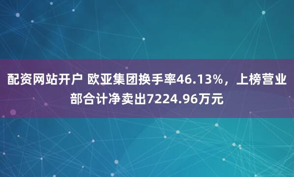 配资网站开户 欧亚集团换手率46.13%，上榜营业部合计净卖出7224.96万元