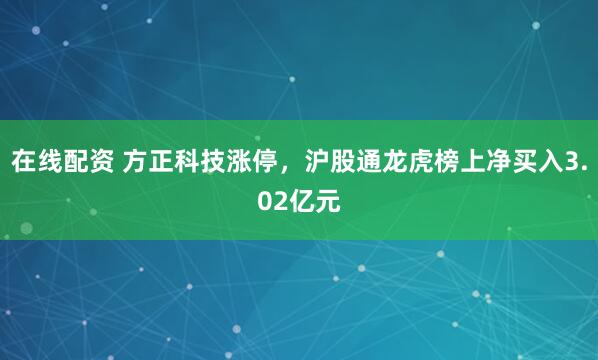 在线配资 方正科技涨停，沪股通龙虎榜上净买入3.02亿元