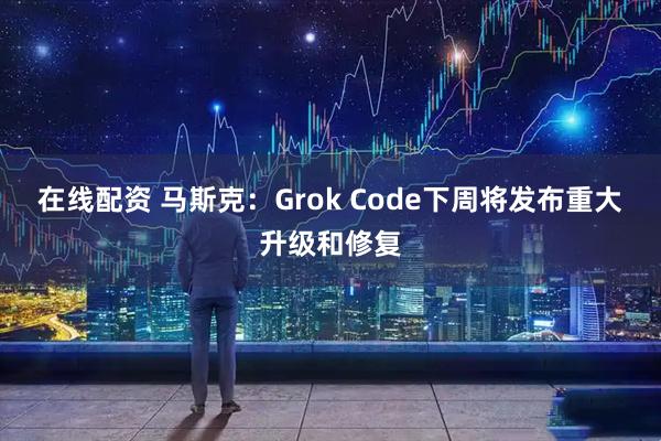在线配资 马斯克：Grok Code下周将发布重大升级和修复
