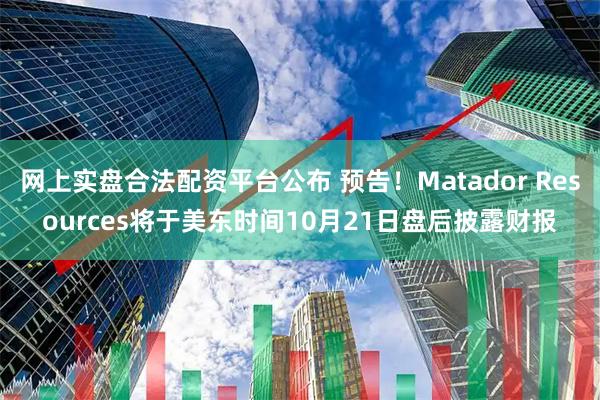 网上实盘合法配资平台公布 预告！Matador Resources将于美东时间10月21日盘后披露财报