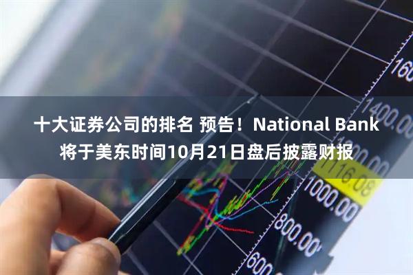 十大证券公司的排名 预告！National Bank将于美东时间10月21日盘后披露财报