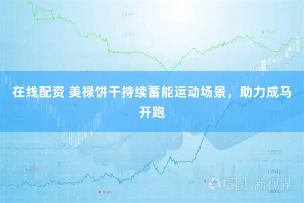 在线配资 美禄饼干持续蓄能运动场景，助力成马开跑
