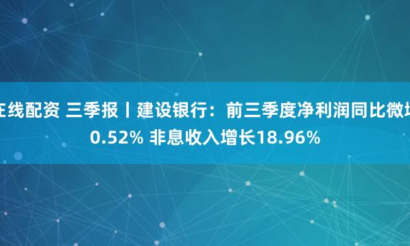 在线配资 三季报丨建设银行：前三季度净利润同比微增0.52% 非息收入增长18.96%