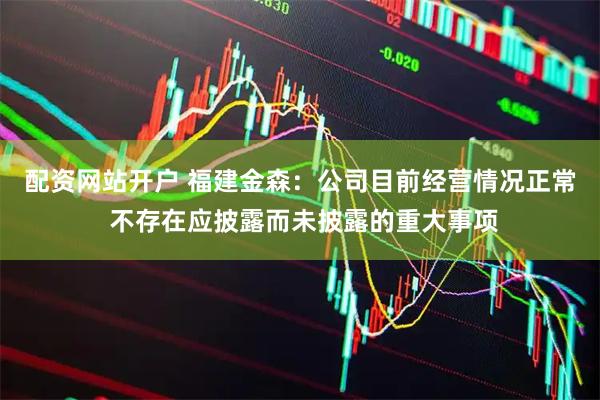 配资网站开户 福建金森：公司目前经营情况正常 不存在应披露而未披露的重大事项