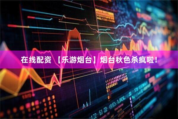 在线配资 【乐游烟台】烟台秋色杀疯啦！