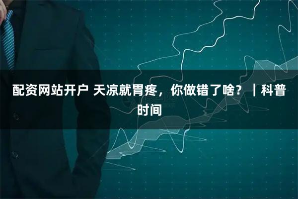 配资网站开户 天凉就胃疼，你做错了啥？｜科普时间