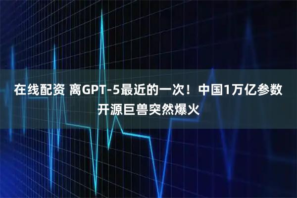 在线配资 离GPT-5最近的一次！中国1万亿参数开源巨兽突然爆火