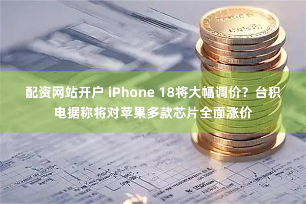 配资网站开户 iPhone 18将大幅调价？台积电据称将对苹果多款芯片全面涨价