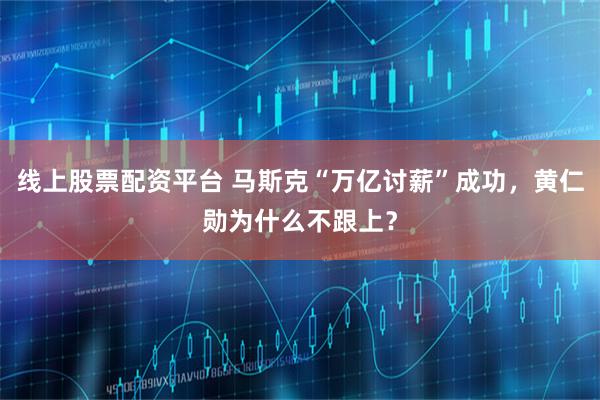 线上股票配资平台 马斯克“万亿讨薪”成功，黄仁勋为什么不跟上？