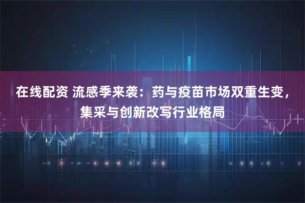 在线配资 流感季来袭：药与疫苗市场双重生变，集采与创新改写行业格局