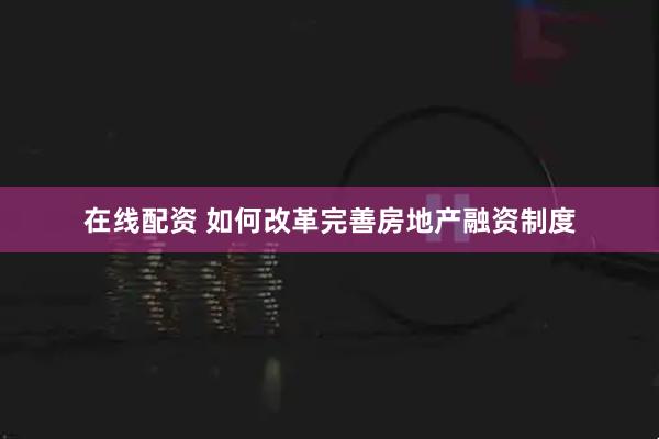 在线配资 如何改革完善房地产融资制度
