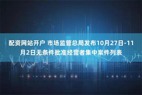 配资网站开户 市场监管总局发布10月27日-11月2日无条件批准经营者集中案件列表