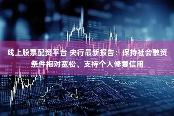 线上股票配资平台 央行最新报告：保持社会融资条件相对宽松、支持个人修复信用