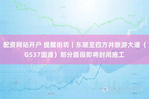 配资网站开户 提醒街坊｜东陂至四方井旅游大道（G537国道）部分路段即将封闭施工