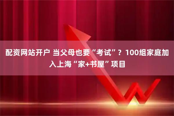 配资网站开户 当父母也要“考试”？100组家庭加入上海“家+书屋”项目
