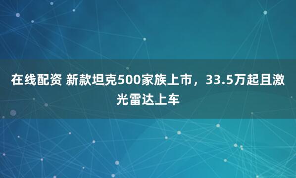 在线配资 新款坦克500家族上市，33.5万起且激光雷达上车