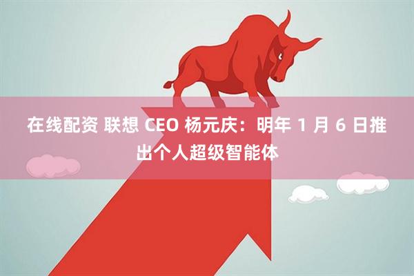在线配资 联想 CEO 杨元庆：明年 1 月 6 日推出个人超级智能体
