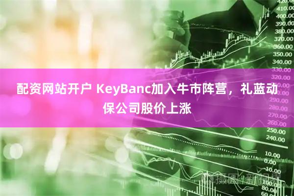 配资网站开户 KeyBanc加入牛市阵营，礼蓝动保公司股价上涨