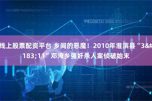 线上股票配资平台 乡间的恶魔！2010年淮滨县“3·11”邓湾乡强奸杀人案侦破始末