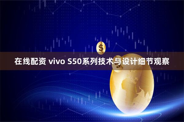 在线配资 vivo S50系列技术与设计细节观察