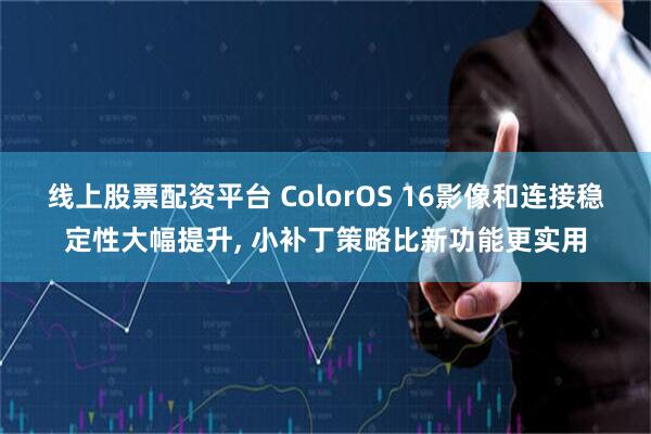 线上股票配资平台 ColorOS 16影像和连接稳定性大幅提升, 小补丁策略比新功能更实用