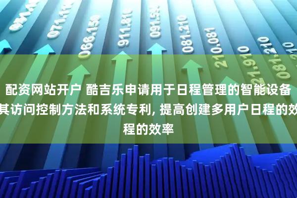 配资网站开户 酷吉乐申请用于日程管理的智能设备及其访问控制方法和系统专利, 提高创建多用户日程的效率