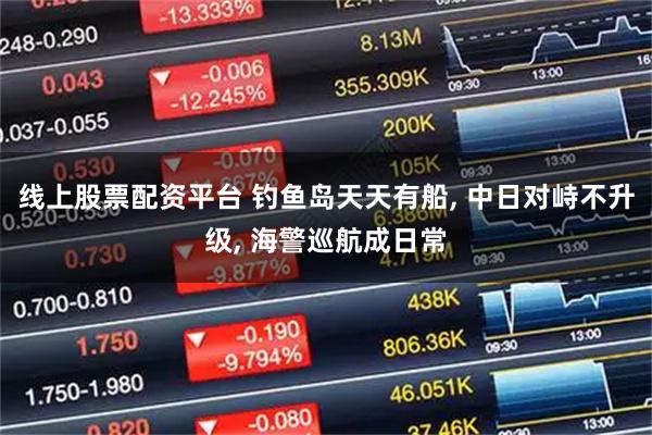 线上股票配资平台 钓鱼岛天天有船, 中日对峙不升级, 海警巡航成日常