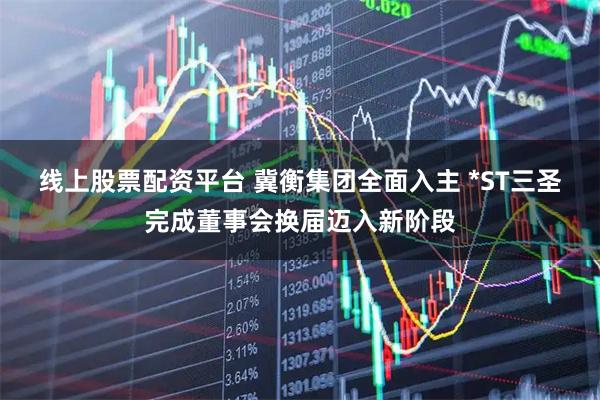 线上股票配资平台 冀衡集团全面入主 *ST三圣完成董事会换届迈入新阶段