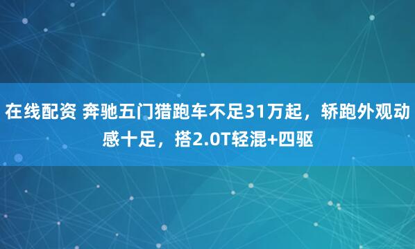在线配资 奔驰五门猎跑车不足31万起，轿跑外观动感十足，搭2.0T轻混+四驱