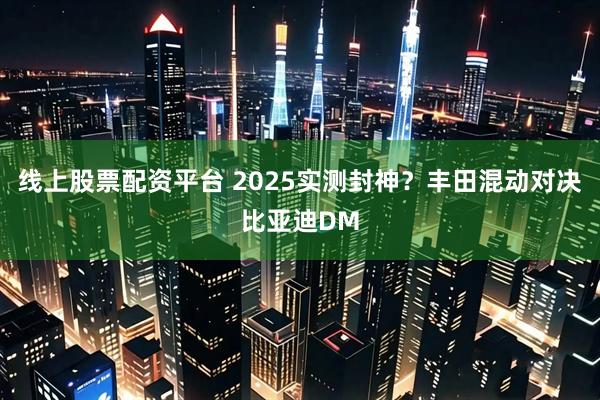 线上股票配资平台 2025实测封神？丰田混动对决比亚迪DM