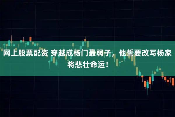 网上股票配资 穿越成杨门最弱子，他誓要改写杨家将悲壮命运！