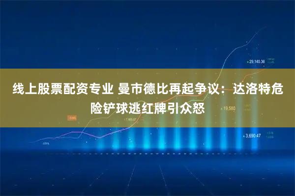 线上股票配资专业 曼市德比再起争议：达洛特危险铲球逃红牌引众怒