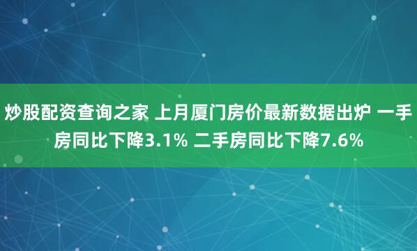 炒股配资查询之家 上月厦门房价最新数据出炉 一手房同比下降3.1% 二手房同比下降7.6%