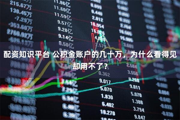 配资知识平台 公积金账户的几十万，为什么看得见却用不了？