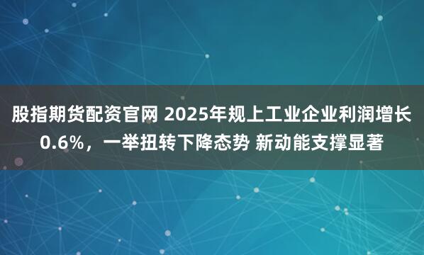 股指期货配资官网 2025年规上工业企业利润增长0.6%，一举扭转下降态势 新动能支撑显著