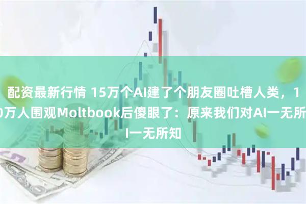 配资最新行情 15万个AI建了个朋友圈吐槽人类，100万人围观Moltbook后傻眼了：原来我们对AI一无所知