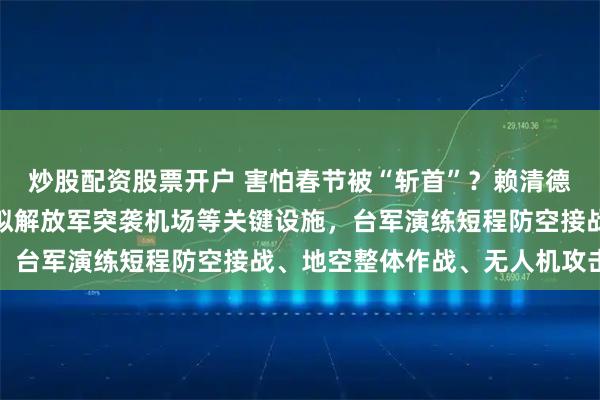 炒股配资股票开户 害怕春节被“斩首”？赖清德当局加紧春节备战！模拟解放军突袭机场等关键设施，台军演练短程防空接战、地空整体作战、无人机攻击等