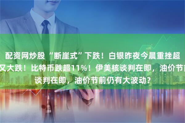 配资网炒股 “断崖式”下跌！白银昨夜今晨重挫超20%，刚开盘又大跌！比特币跌超11%！伊美核谈判在即，油价节前仍有大波动？