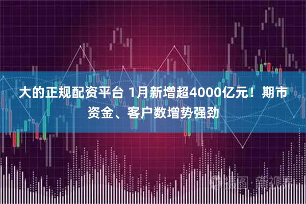 大的正规配资平台 1月新增超4000亿元！期市资金、客户数增势强劲