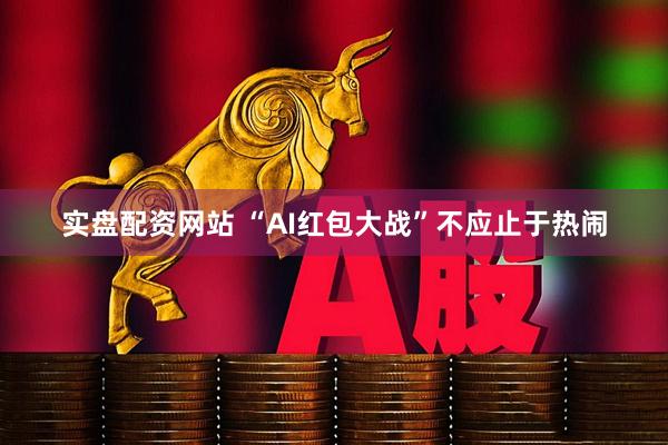 实盘配资网站 “AI红包大战”不应止于热闹