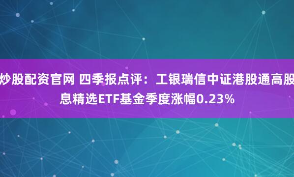 炒股配资官网 四季报点评：工银瑞信中证港股通高股息精选ETF基金季度涨幅0.23%