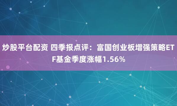 炒股平台配资 四季报点评：富国创业板增强策略ETF基金季度涨幅1.56%