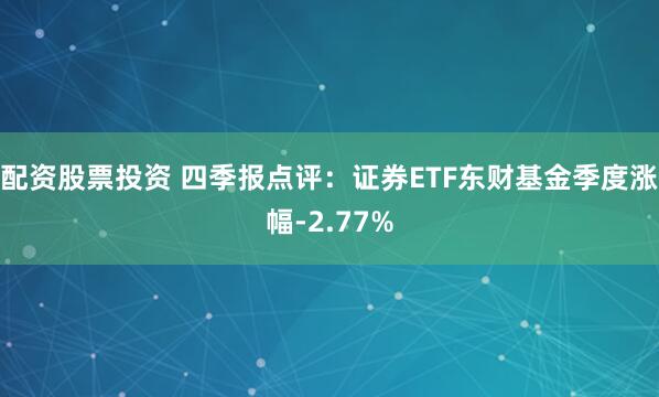 配资股票投资 四季报点评：证券ETF东财基金季度涨幅-2.77%