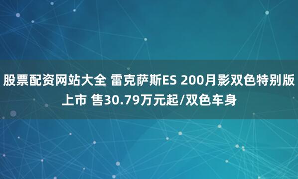 股票配资网站大全 雷克萨斯ES 200月影双色特别版上市 售30.79万元起/双色车身
