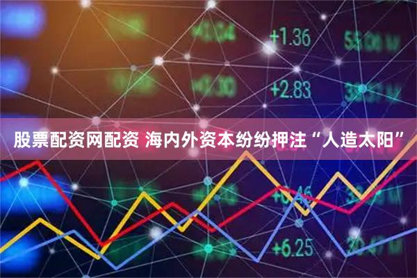 股票配资网配资 海内外资本纷纷押注“人造太阳”