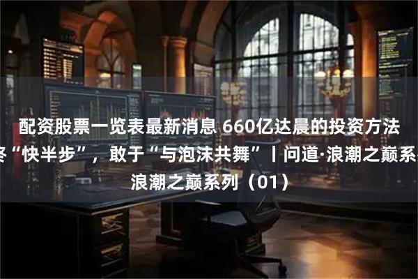 配资股票一览表最新消息 660亿达晨的投资方法论：始终“快半步”，敢于“与泡沫共舞”丨问道·浪潮之巅系列（01）