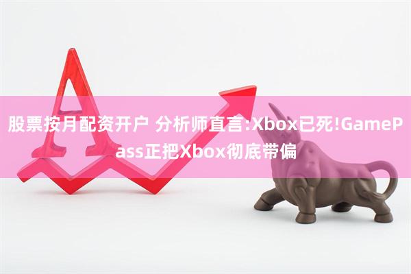 股票按月配资开户 分析师直言:Xbox已死!GamePass正把Xbox彻底带偏