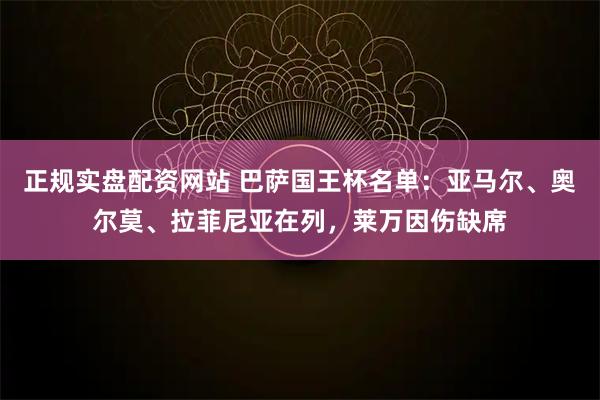 正规实盘配资网站 巴萨国王杯名单：亚马尔、奥尔莫、拉菲尼亚在列，莱万因伤缺席