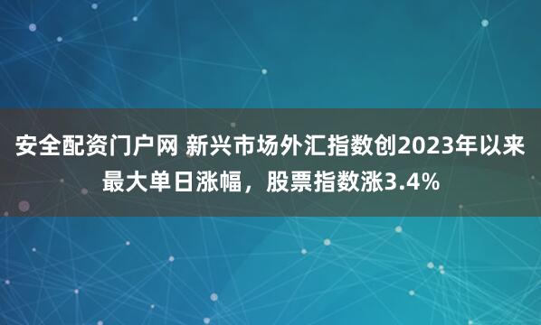 安全配资门户网 新兴市场外汇指数创2023年以来最大单日涨幅，股票指数涨3.4%